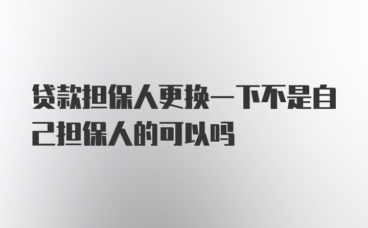 贷款担保人更换一下不是自己担保人的可以吗