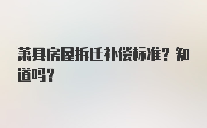 萧县房屋拆迁补偿标准？知道吗？