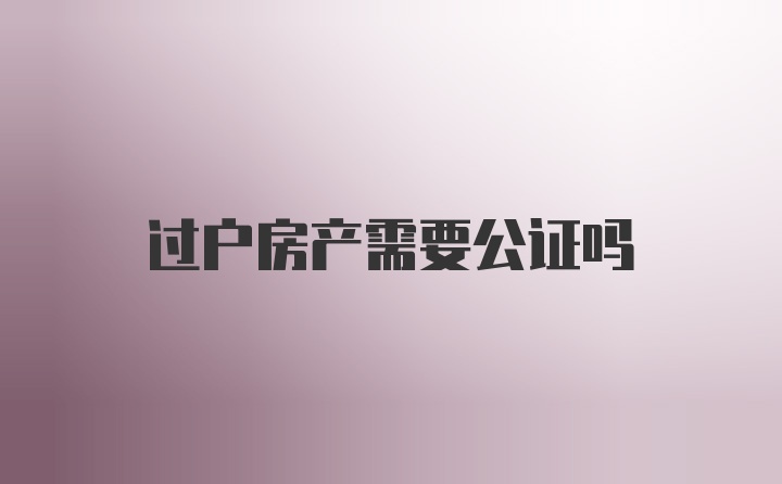 过户房产需要公证吗