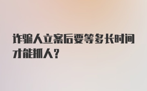 诈骗人立案后要等多长时间才能抓人?