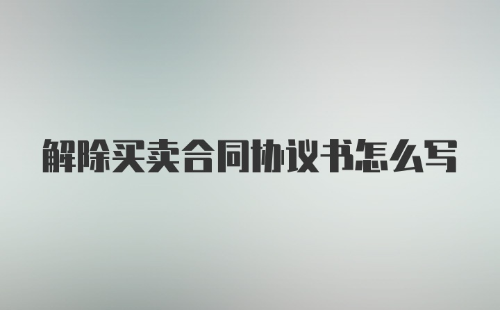 解除买卖合同协议书怎么写