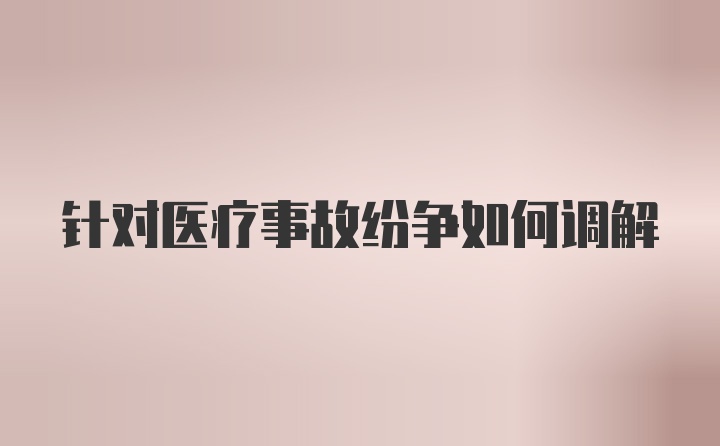 针对医疗事故纷争如何调解