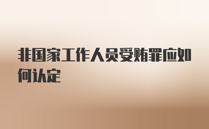 非国家工作人员受贿罪应如何认定