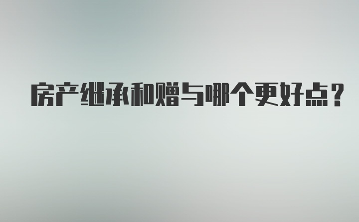 房产继承和赠与哪个更好点？