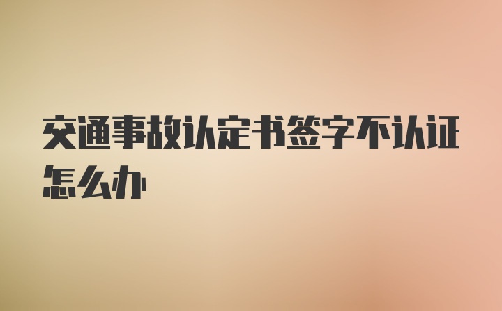 交通事故认定书签字不认证怎么办