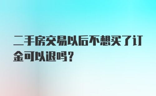 二手房交易以后不想买了订金可以退吗？