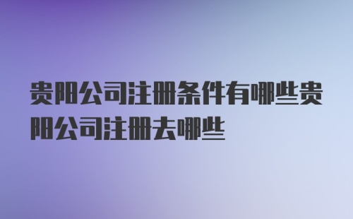 贵阳公司注册条件有哪些贵阳公司注册去哪些