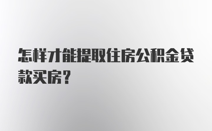 怎样才能提取住房公积金贷款买房？