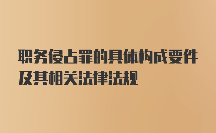 职务侵占罪的具体构成要件及其相关法律法规