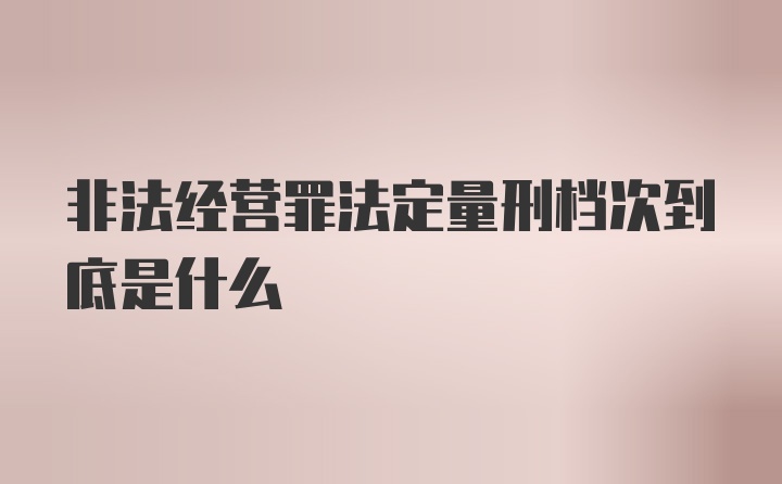 非法经营罪法定量刑档次到底是什么