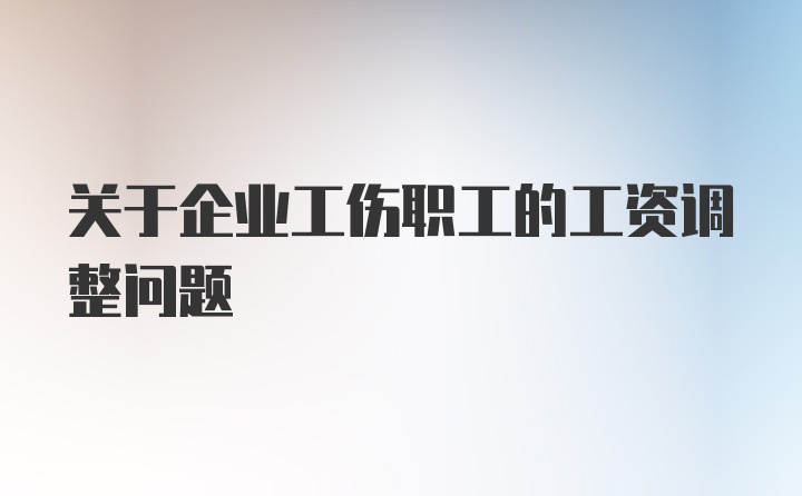 关于企业工伤职工的工资调整问题