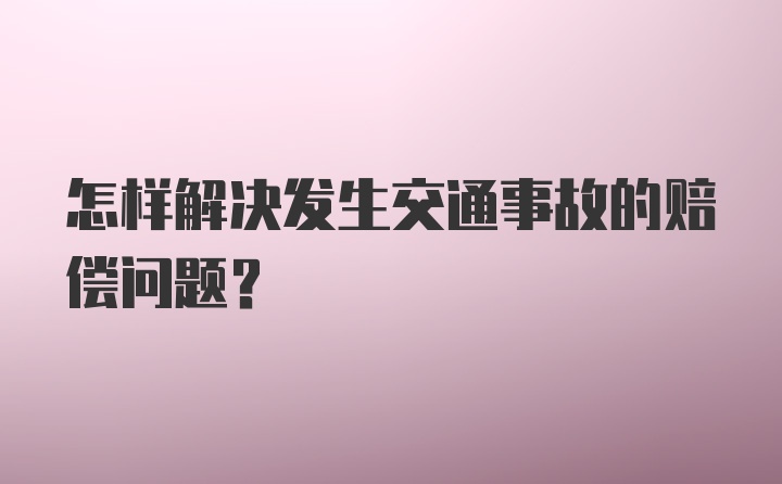 怎样解决发生交通事故的赔偿问题？