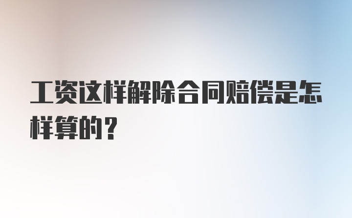 工资这样解除合同赔偿是怎样算的？