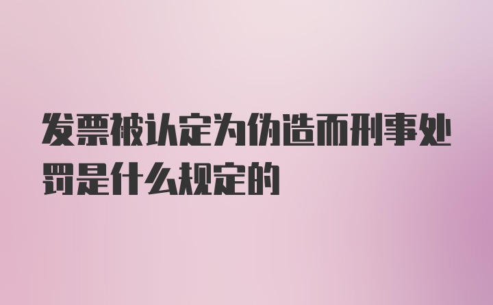 发票被认定为伪造而刑事处罚是什么规定的