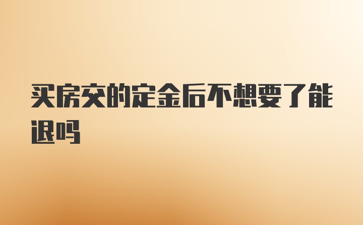 买房交的定金后不想要了能退吗