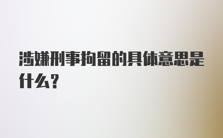 涉嫌刑事拘留的具体意思是什么？