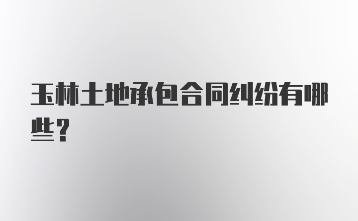 玉林土地承包合同纠纷有哪些？