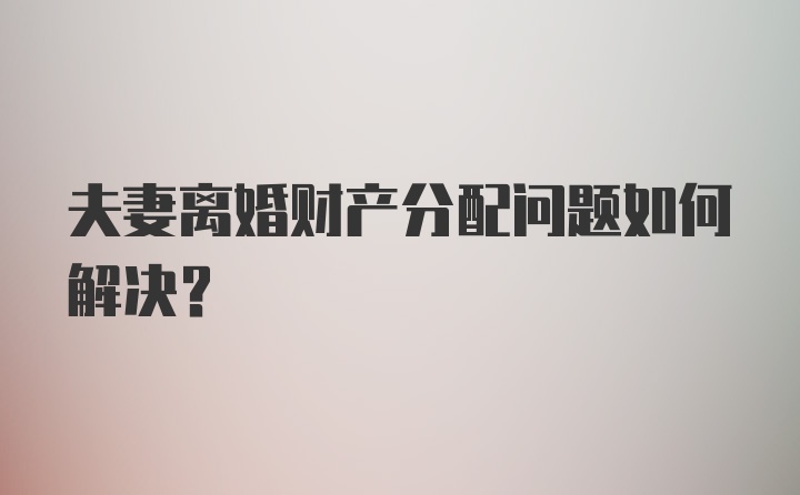 夫妻离婚财产分配问题如何解决？