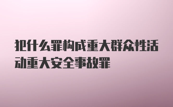 犯什么罪构成重大群众性活动重大安全事故罪