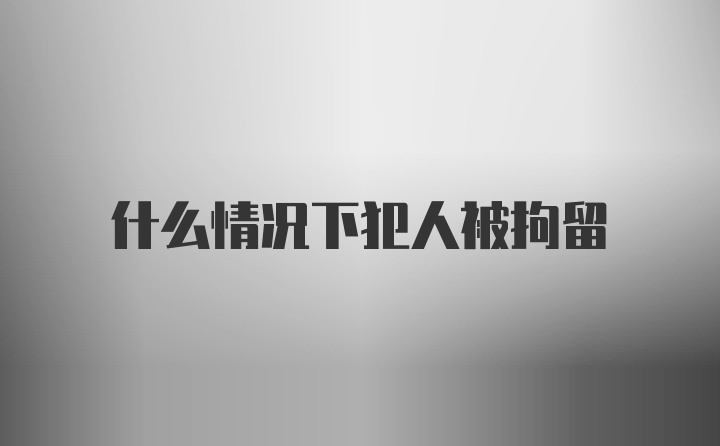 什么情况下犯人被拘留