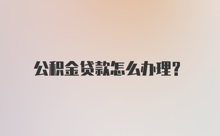 公积金贷款怎么办理?