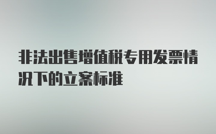 非法出售增值税专用发票情况下的立案标准