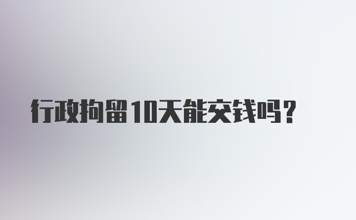 行政拘留10天能交钱吗?