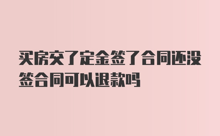 买房交了定金签了合同还没签合同可以退款吗