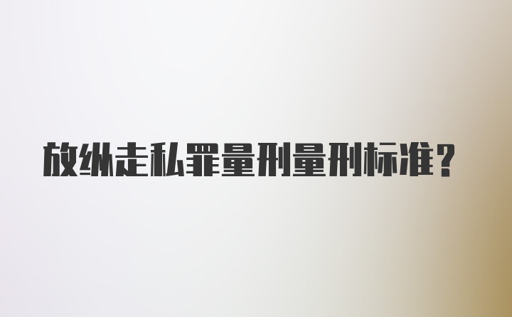 放纵走私罪量刑量刑标准？