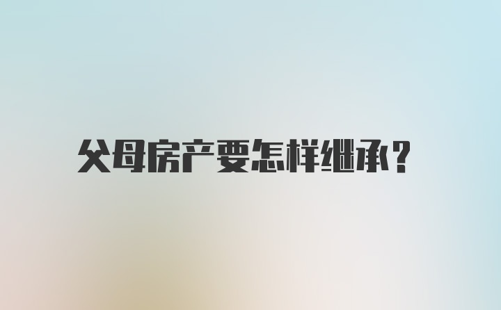 父母房产要怎样继承？