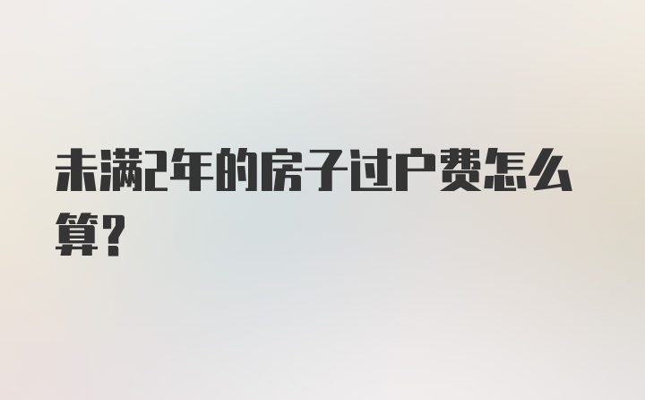 未满2年的房子过户费怎么算?