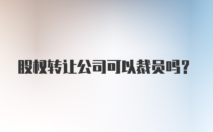 股权转让公司可以裁员吗？