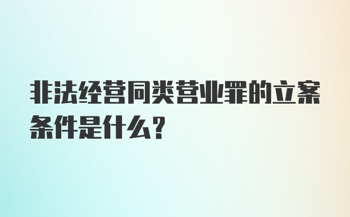 非法经营同类营业罪的立案条件是什么？