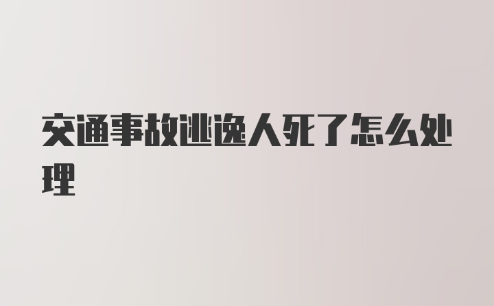 交通事故逃逸人死了怎么处理