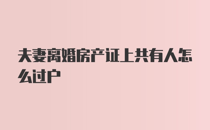 夫妻离婚房产证上共有人怎么过户