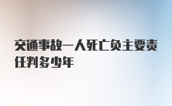 交通事故一人死亡负主要责任判多少年