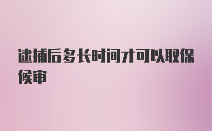 逮捕后多长时间才可以取保候审