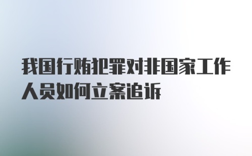 我国行贿犯罪对非国家工作人员如何立案追诉