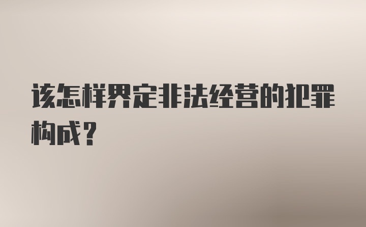 该怎样界定非法经营的犯罪构成？