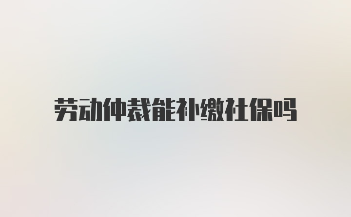 劳动仲裁能补缴社保吗