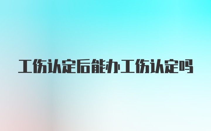 工伤认定后能办工伤认定吗