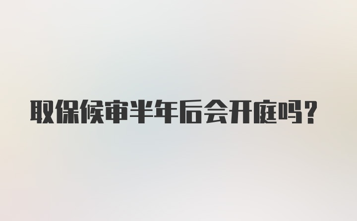 取保候审半年后会开庭吗？