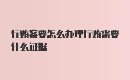 行贿案要怎么办理行贿需要什么证据