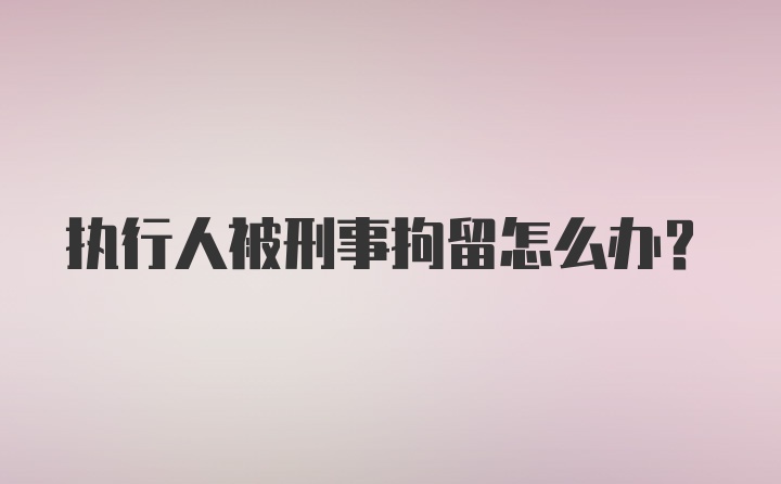 执行人被刑事拘留怎么办？