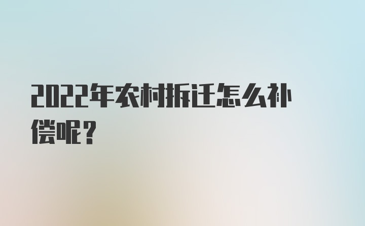 2022年农村拆迁怎么补偿呢？