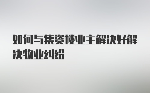 如何与集资楼业主解决好解决物业纠纷