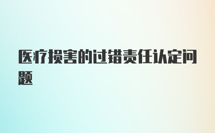 医疗损害的过错责任认定问题