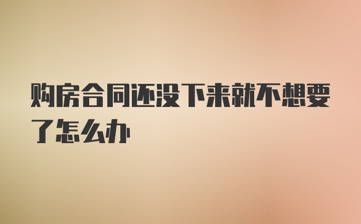 购房合同还没下来就不想要了怎么办