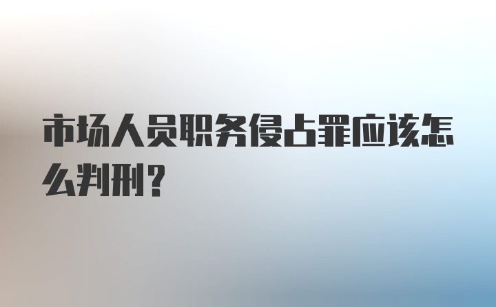 市场人员职务侵占罪应该怎么判刑？