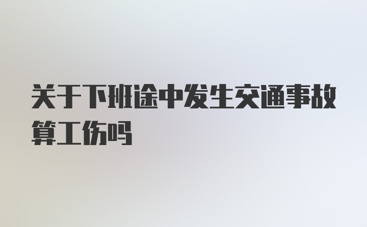 关于下班途中发生交通事故算工伤吗